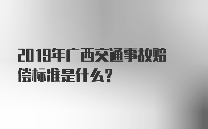 2019年广西交通事故赔偿标准是什么？