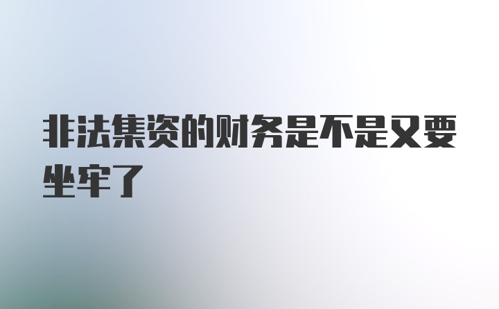 非法集资的财务是不是又要坐牢了