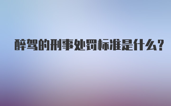 醉驾的刑事处罚标准是什么？