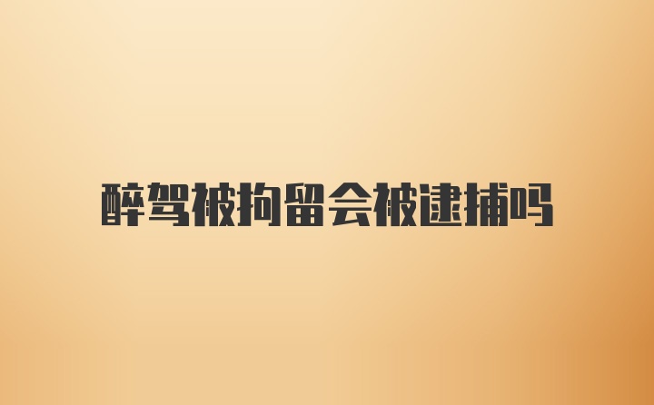 醉驾被拘留会被逮捕吗