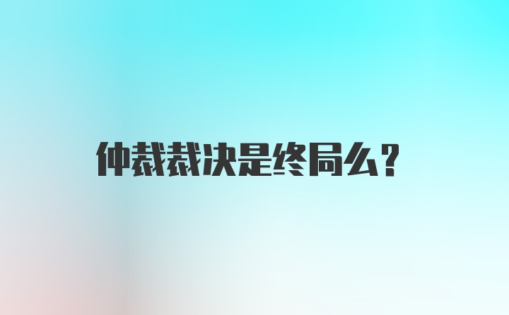 仲裁裁决是终局么？