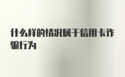 什么样的情况属于信用卡诈骗行为