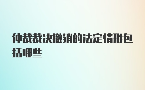 仲裁裁决撤销的法定情形包括哪些