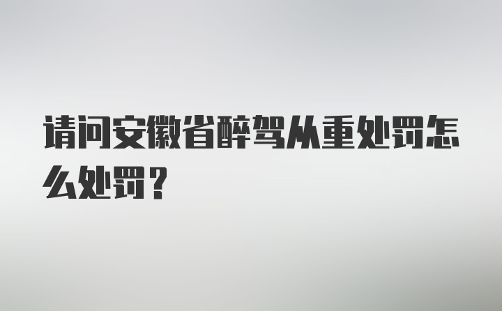 请问安徽省醉驾从重处罚怎么处罚？