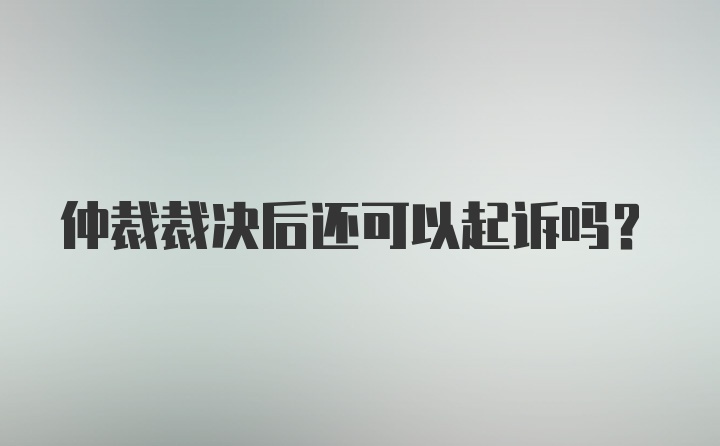 仲裁裁决后还可以起诉吗？