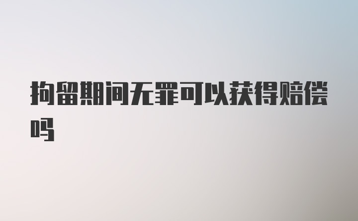 拘留期间无罪可以获得赔偿吗