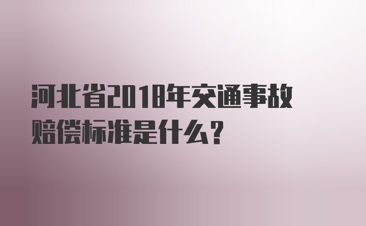 河北省2018年交通事故赔偿标准是什么？