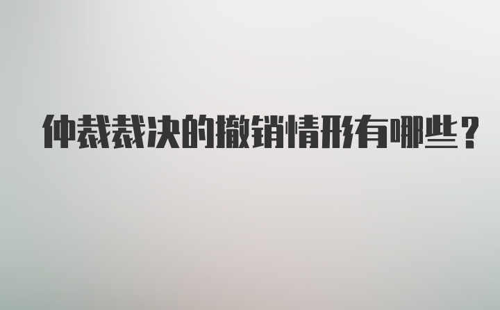 仲裁裁决的撤销情形有哪些？