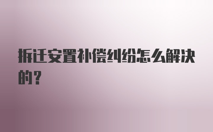 拆迁安置补偿纠纷怎么解决的？