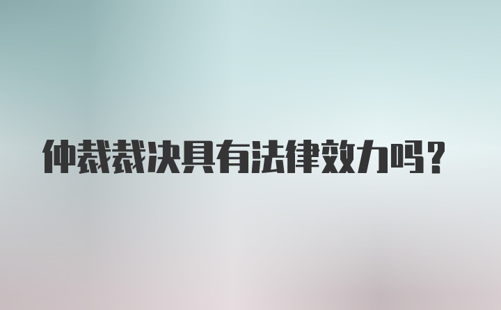 仲裁裁决具有法律效力吗？