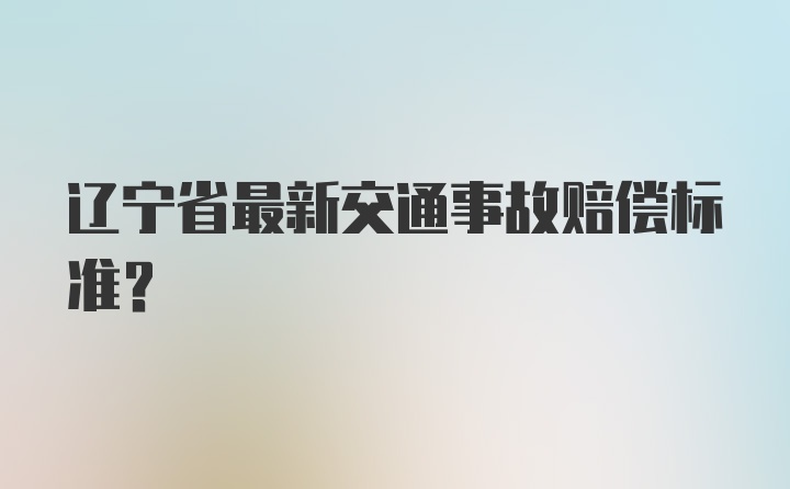 辽宁省最新交通事故赔偿标准？