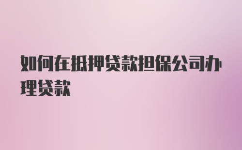 如何在抵押贷款担保公司办理贷款