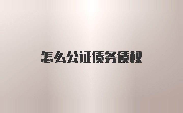 怎么公证债务债权