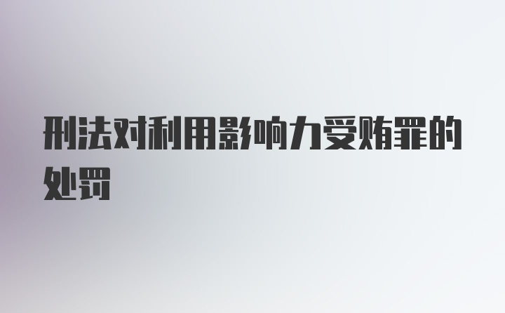 刑法对利用影响力受贿罪的处罚