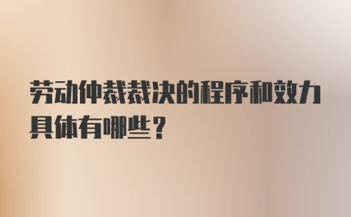 劳动仲裁裁决的程序和效力具体有哪些？