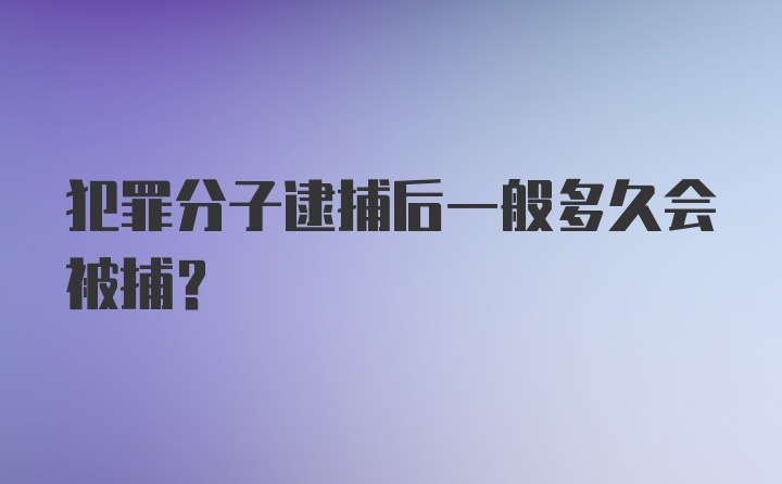 犯罪分子逮捕后一般多久会被捕？