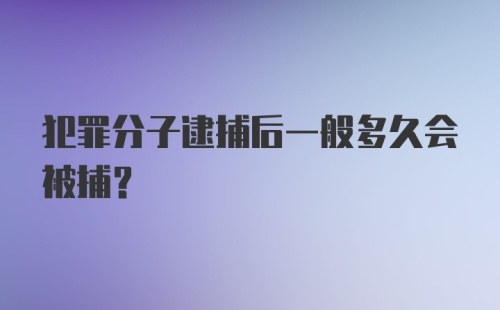 犯罪分子逮捕后一般多久会被捕？