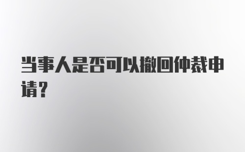 当事人是否可以撤回仲裁申请?