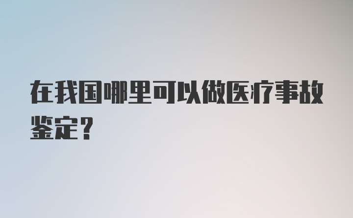 在我国哪里可以做医疗事故鉴定？