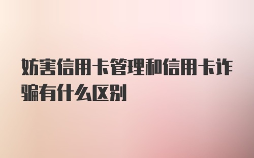 妨害信用卡管理和信用卡诈骗有什么区别