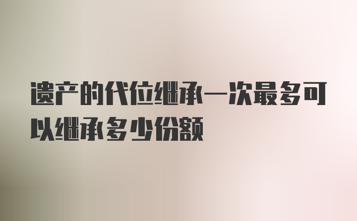 遗产的代位继承一次最多可以继承多少份额