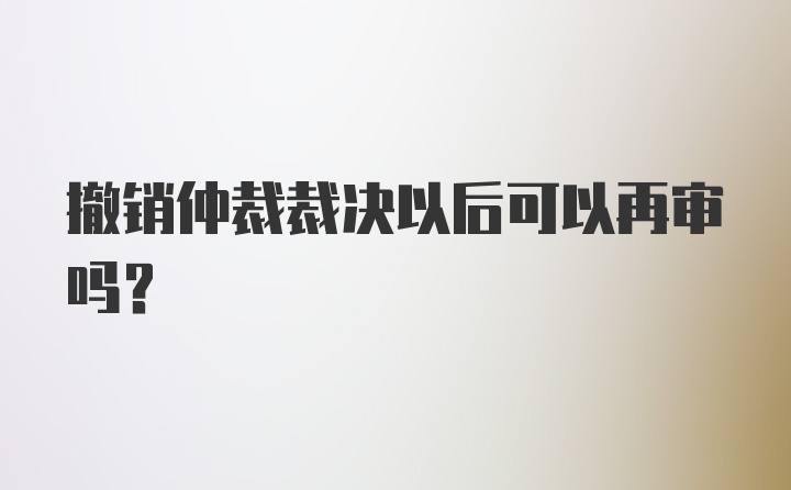 撤销仲裁裁决以后可以再审吗？