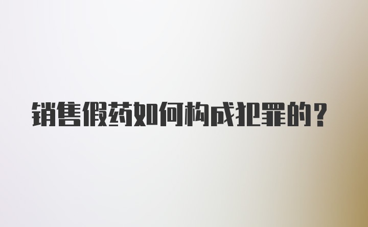 销售假药如何构成犯罪的？