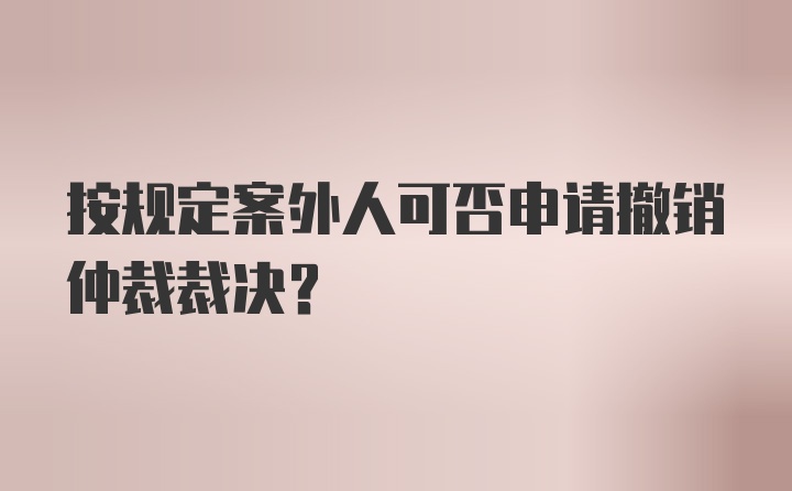 按规定案外人可否申请撤销仲裁裁决？