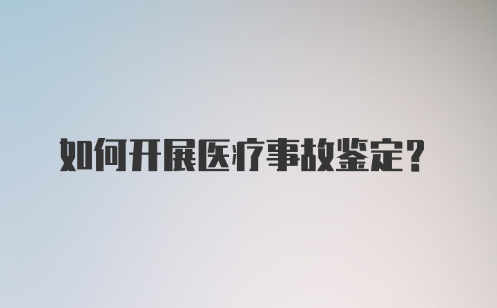 如何开展医疗事故鉴定？