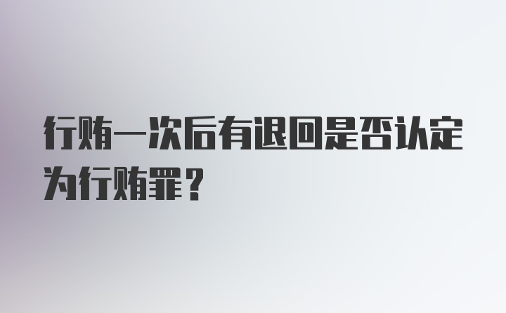 行贿一次后有退回是否认定为行贿罪？