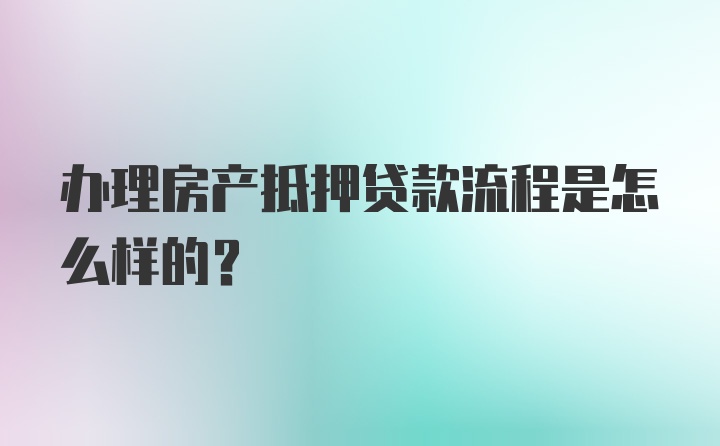 办理房产抵押贷款流程是怎么样的？