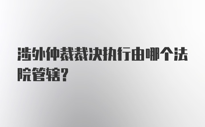 涉外仲裁裁决执行由哪个法院管辖？