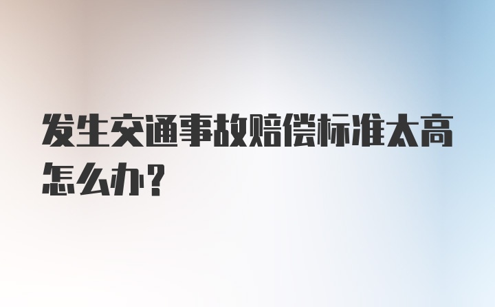 发生交通事故赔偿标准太高怎么办？