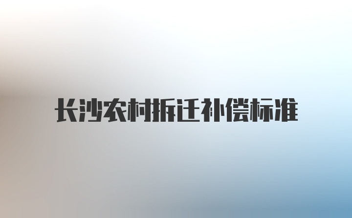 长沙农村拆迁补偿标准