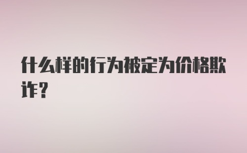 什么样的行为被定为价格欺诈?