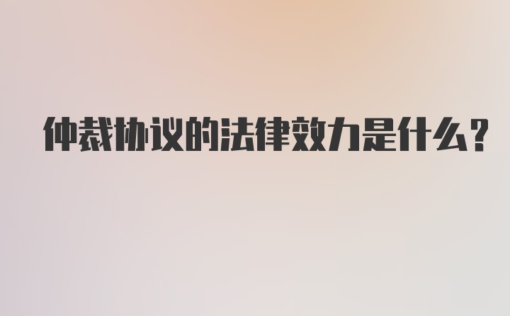 仲裁协议的法律效力是什么？