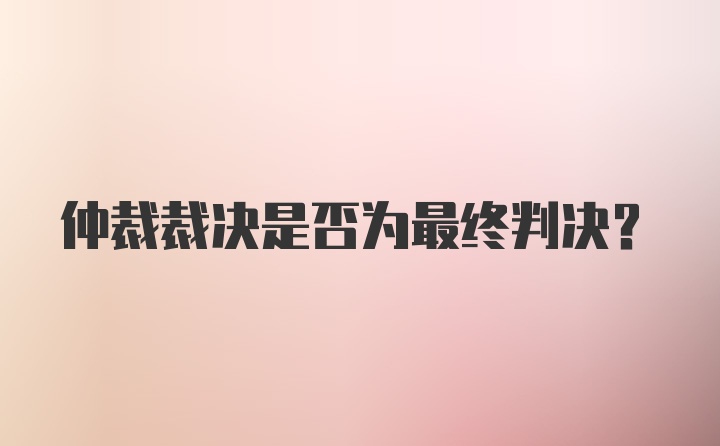 仲裁裁决是否为最终判决？