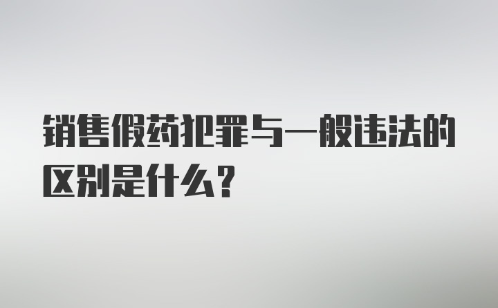 销售假药犯罪与一般违法的区别是什么？