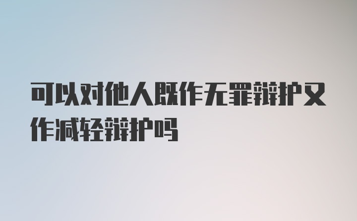 可以对他人既作无罪辩护又作减轻辩护吗