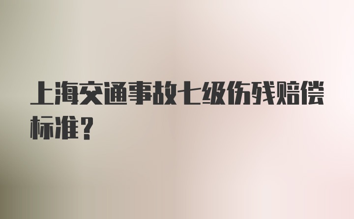 上海交通事故七级伤残赔偿标准?