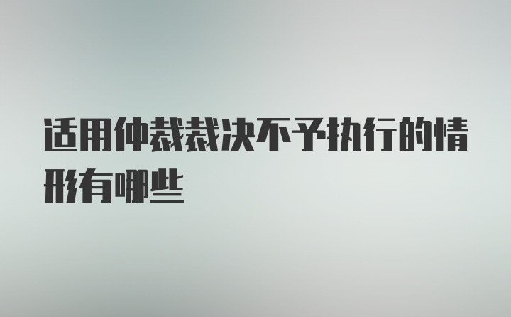 适用仲裁裁决不予执行的情形有哪些