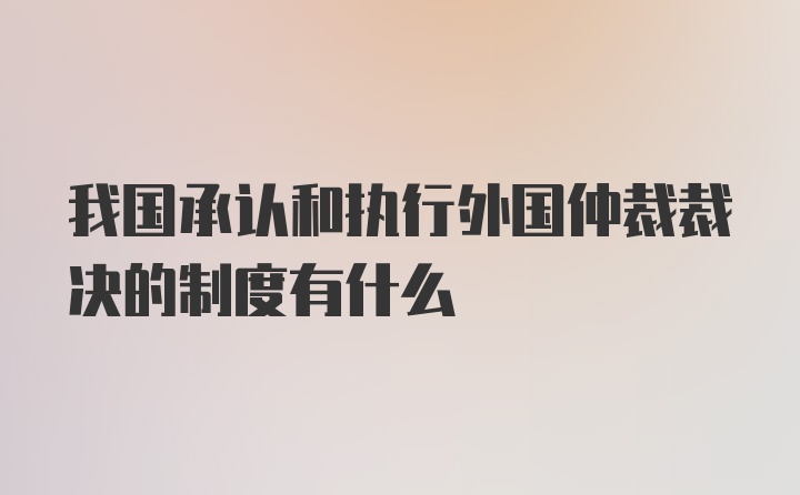 我国承认和执行外国仲裁裁决的制度有什么