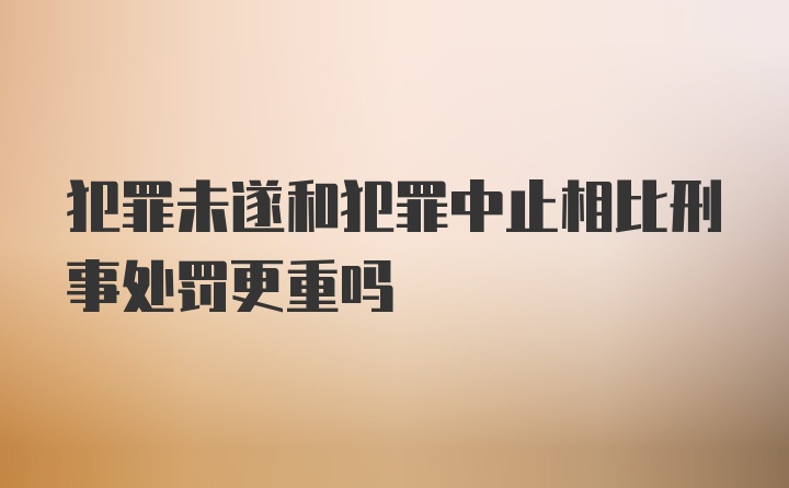 犯罪未遂和犯罪中止相比刑事处罚更重吗