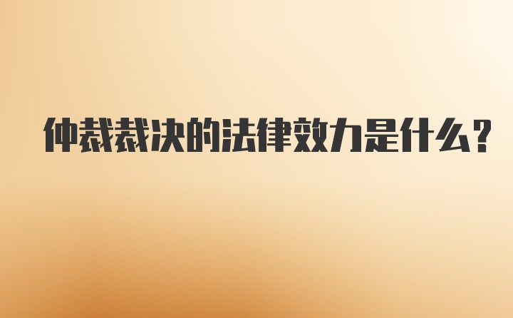 仲裁裁决的法律效力是什么？