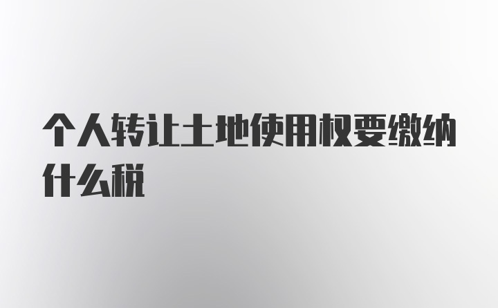 个人转让土地使用权要缴纳什么税