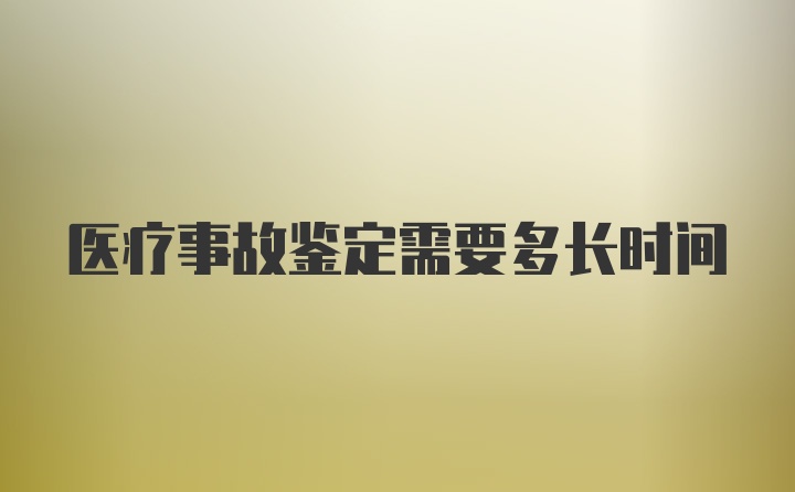 医疗事故鉴定需要多长时间