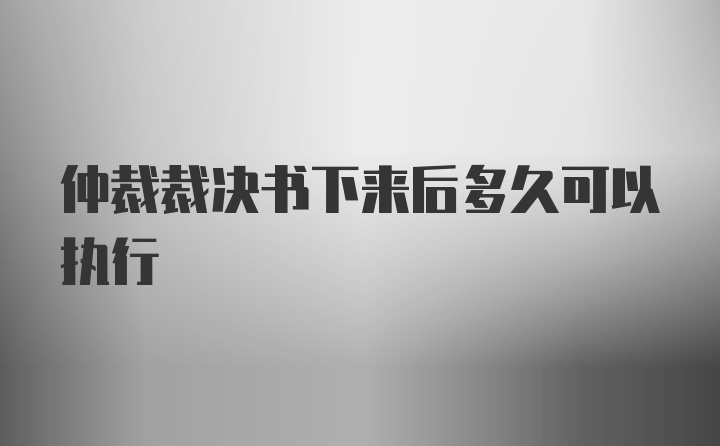 仲裁裁决书下来后多久可以执行