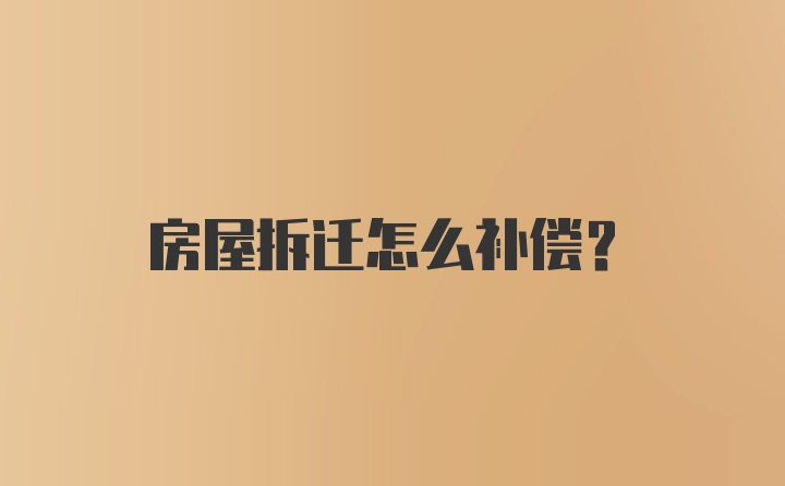 房屋拆迁怎么补偿？