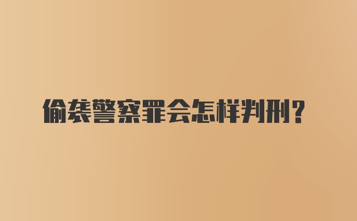 偷袭警察罪会怎样判刑？