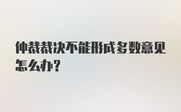 仲裁裁决不能形成多数意见怎么办？